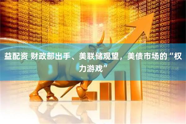 益配资 财政部出手、美联储观望，美债市场的“权力游戏”
