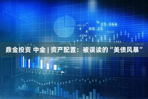 鼎金投资 中金 | 资产配置：被误读的“美债风暴”