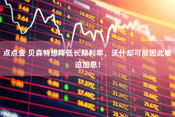 点点金 贝森特想降低长期利率，沃什却可能因此被迫加息！