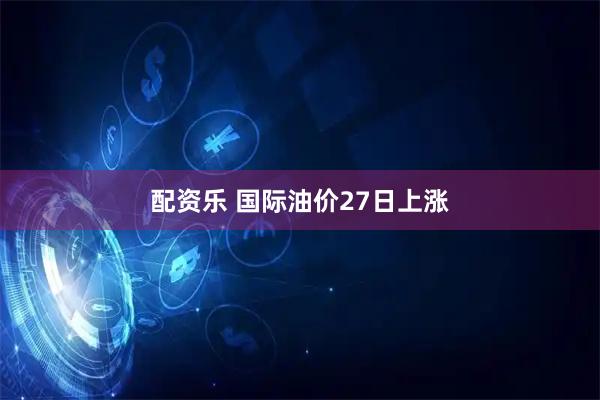 配资乐 国际油价27日上涨