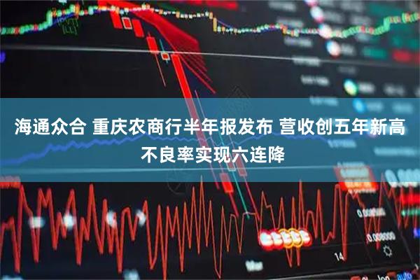 海通众合 重庆农商行半年报发布 营收创五年新高 不良率实现六连降