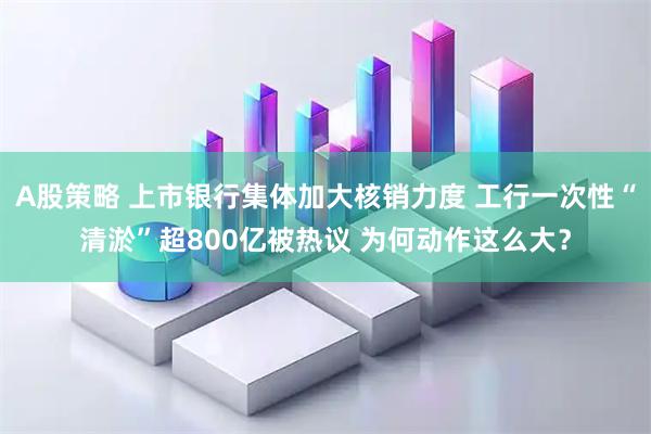 A股策略 上市银行集体加大核销力度 工行一次性“清淤”超800亿被热议 为何动作这么大？