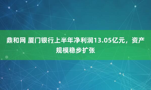 鼎和网 厦门银行上半年净利润13.05亿元，资产规模稳步扩张