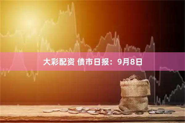 大彩配资 债市日报：9月8日