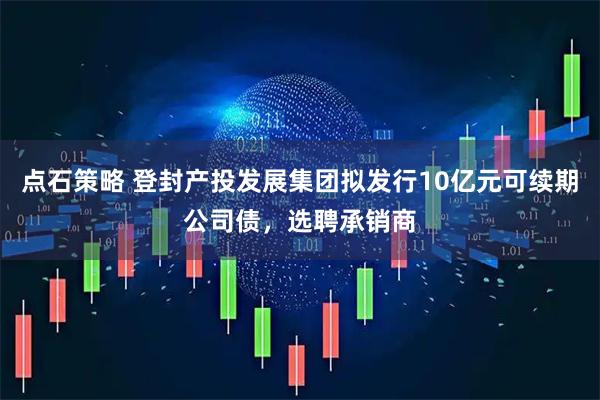 点石策略 登封产投发展集团拟发行10亿元可续期公司债，选聘承销商